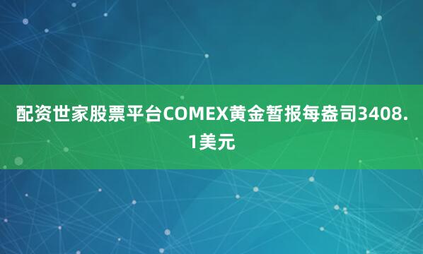 配资世家股票平台COMEX黄金暂报每盎司3408.1美元