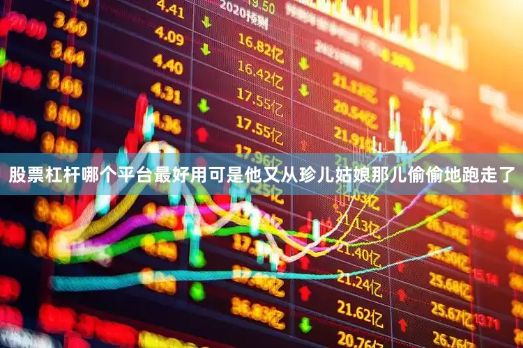 股票杠杆哪个平台最好用可是他又从珍儿姑娘那儿偷偷地跑走了