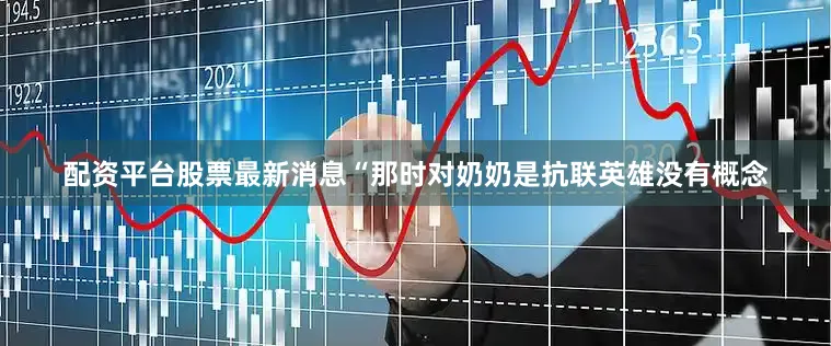 配资平台股票最新消息“那时对奶奶是抗联英雄没有概念