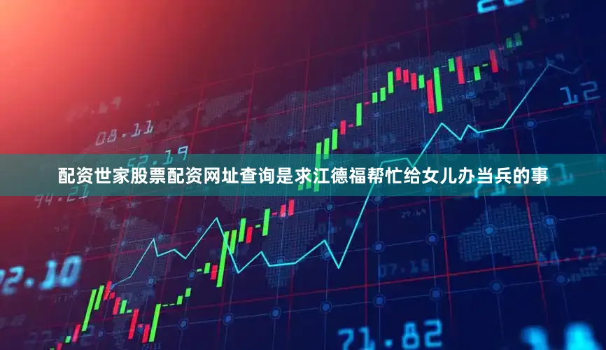 配资世家股票配资网址查询是求江德福帮忙给女儿办当兵的事
