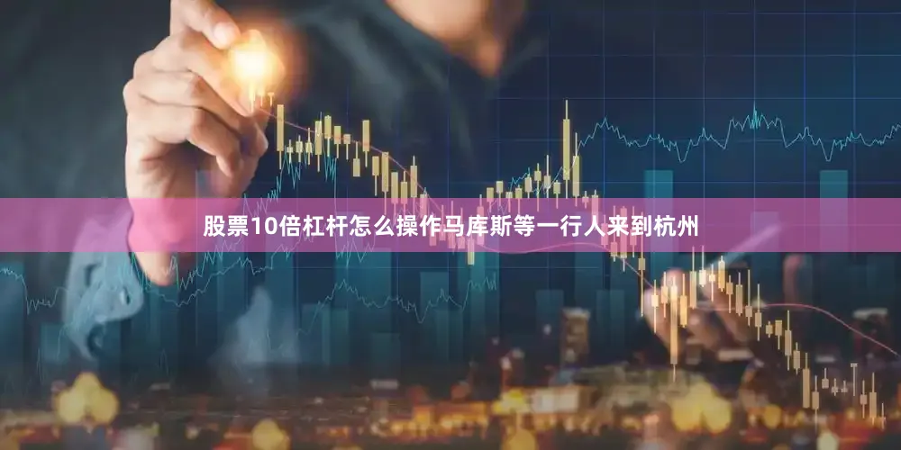 股票10倍杠杆怎么操作马库斯等一行人来到杭州