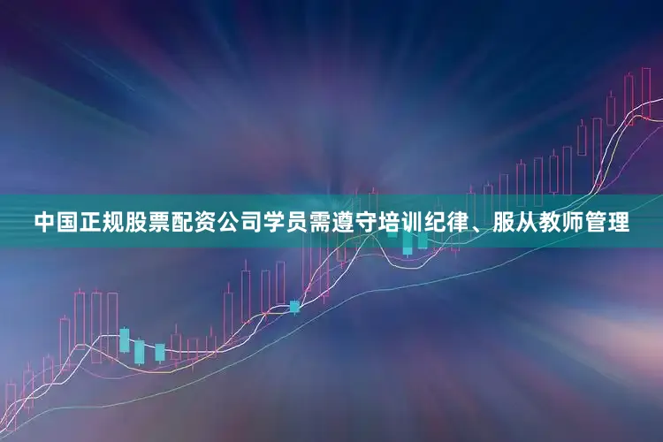中国正规股票配资公司学员需遵守培训纪律、服从教师管理