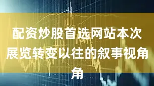 配资炒股首选网站本次展览转变以往的叙事视角