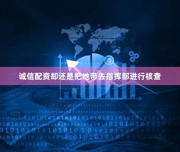诚信配资却还是把她带去指挥部进行核查