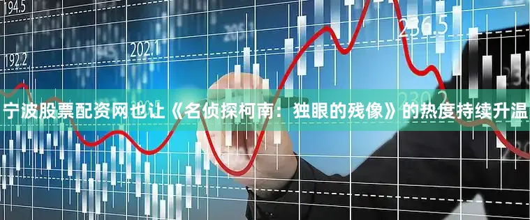 宁波股票配资网也让《名侦探柯南：独眼的残像》的热度持续升温