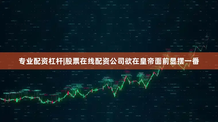 专业配资杠杆|股票在线配资公司欲在皇帝面前显摆一番