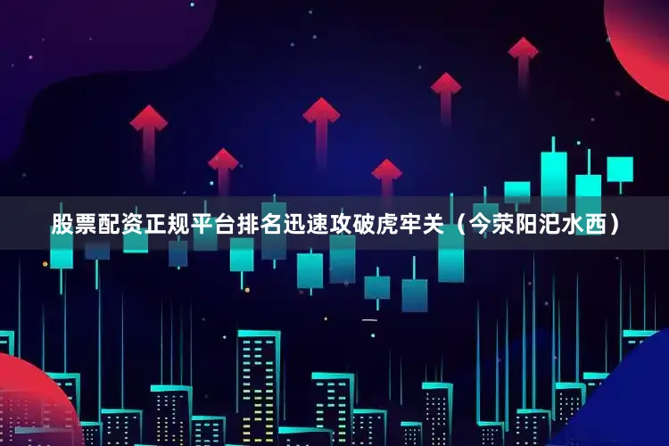 股票配资正规平台排名迅速攻破虎牢关（今荥阳汜水西）